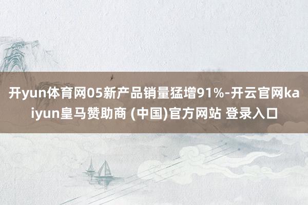 开yun体育网05新产品销量猛增91%-开云官网kaiyun皇马赞助商 (中国)官方网站 登录入口