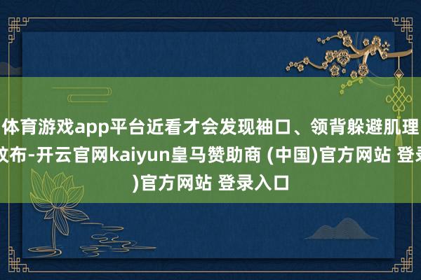 体育游戏app平台近看才会发现袖口、领背躲避肌理感斜纹布-开云官网kaiyun皇马赞助商 (中国)官方网站 登录入口