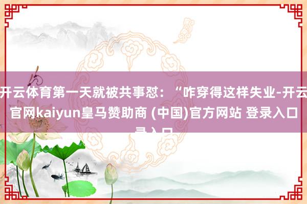 开云体育第一天就被共事怼：“咋穿得这样失业-开云官网kaiyun皇马赞助商 (中国)官方网站 登录入口