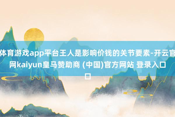 体育游戏app平台王人是影响价钱的关节要素-开云官网kaiyun皇马赞助商 (中国)官方网站 登录入口