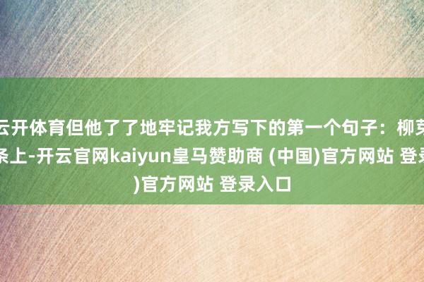 云开体育但他了了地牢记我方写下的第一个句子：柳芽在枝条上-开云官网kaiyun皇马赞助商 (中国)官方网站 登录入口