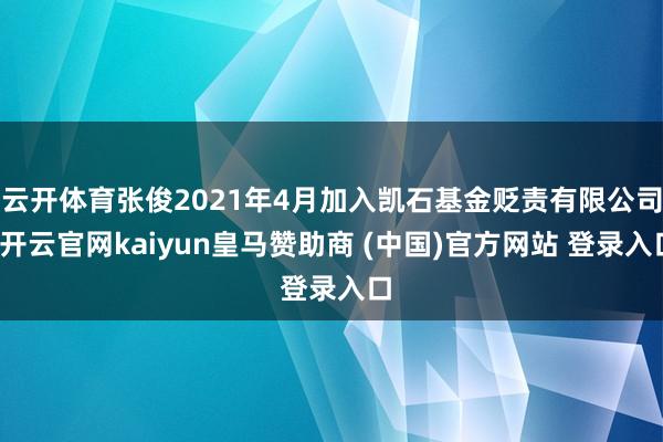 云开体育张俊2021年4月加入凯石基金贬责有限公司-开云官网kaiyun皇马赞助商 (中国)官方网站 登录入口