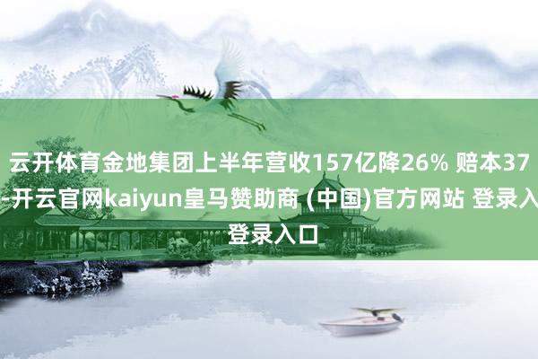 云开体育金地集团上半年营收157亿降26% 赔本37亿-开云官网kaiyun皇马赞助商 (中国)官方网站 登录入口