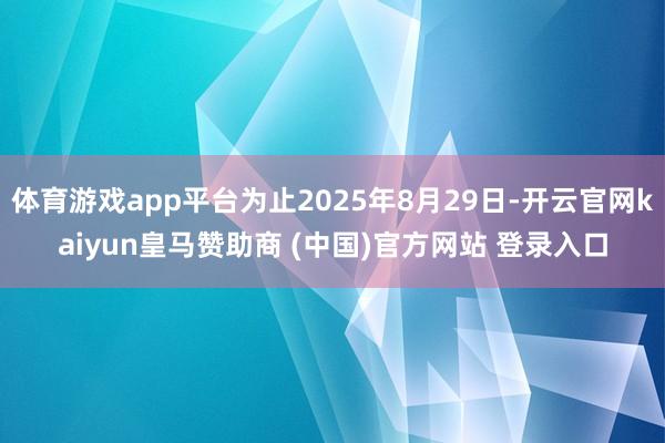 体育游戏app平台为止2025年8月29日-开云官网kaiyun皇马赞助商 (中国)官方网站 登录入口