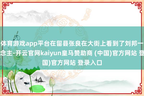 体育游戏app平台在留县张良在大街上看到了刘邦一瞥东说念主-开云官网kaiyun皇马赞助商 (中国)官方网站 登录入口