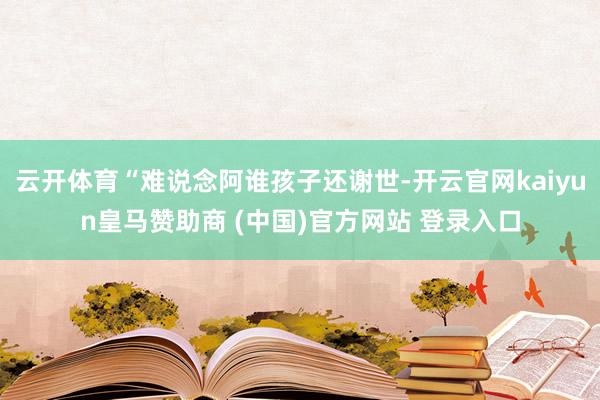 云开体育“难说念阿谁孩子还谢世-开云官网kaiyun皇马赞助商 (中国)官方网站 登录入口