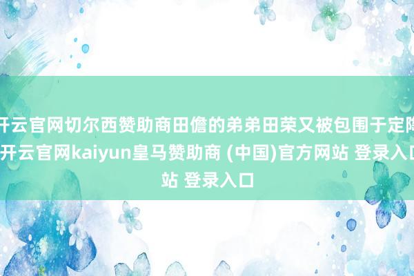 开云官网切尔西赞助商田儋的弟弟田荣又被包围于定陶-开云官网kaiyun皇马赞助商 (中国)官方网站 登录入口
