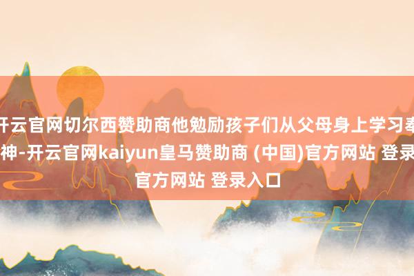 开云官网切尔西赞助商他勉励孩子们从父母身上学习奉献精神-开云官网kaiyun皇马赞助商 (中国)官方网站 登录入口