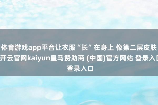 体育游戏app平台让衣服“长”在身上 像第二层皮肤-开云官网kaiyun皇马赞助商 (中国)官方网站 登录入口