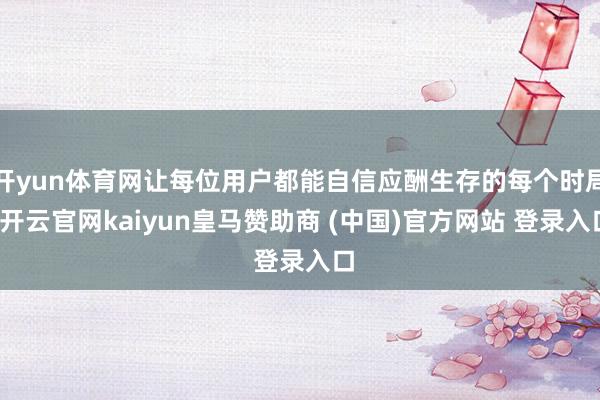 开yun体育网让每位用户都能自信应酬生存的每个时局-开云官网kaiyun皇马赞助商 (中国)官方网站 登录入口