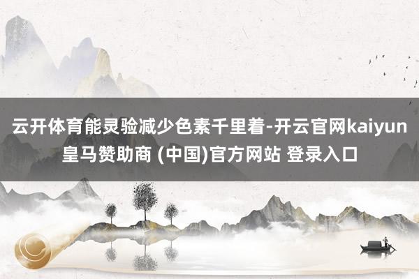 云开体育能灵验减少色素千里着-开云官网kaiyun皇马赞助商 (中国)官方网站 登录入口