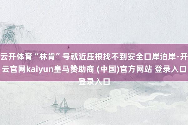云开体育“林肯”号就近压根找不到安全口岸泊岸-开云官网kaiyun皇马赞助商 (中国)官方网站 登录入口