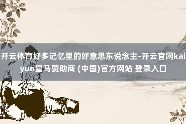 开云体育好多记忆里的好意思东说念主-开云官网kaiyun皇马赞助商 (中国)官方网站 登录入口