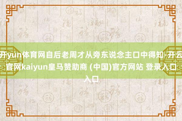 开yun体育网自后老周才从旁东说念主口中得知-开云官网kaiyun皇马赞助商 (中国)官方网站 登录入口