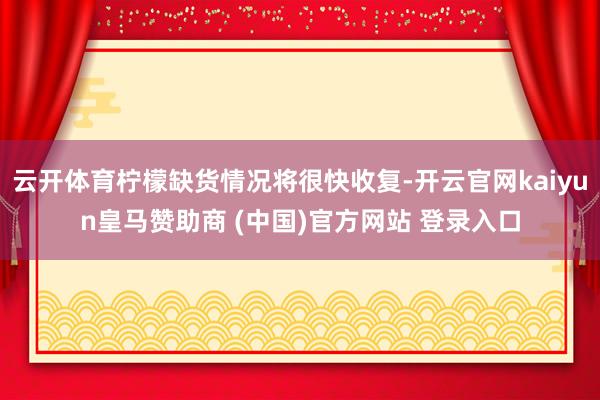 云开体育柠檬缺货情况将很快收复-开云官网kaiyun皇马赞助商 (中国)官方网站 登录入口