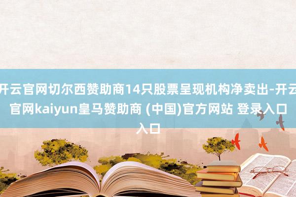 开云官网切尔西赞助商14只股票呈现机构净卖出-开云官网kaiyun皇马赞助商 (中国)官方网站 登录入口