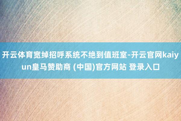 开云体育宽绰招呼系统不绝到值班室-开云官网kaiyun皇马赞助商 (中国)官方网站 登录入口
