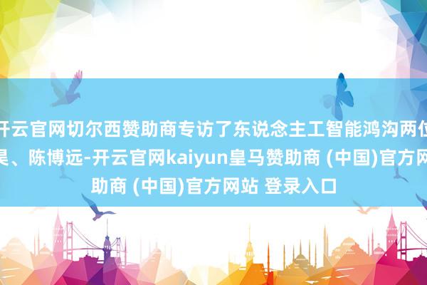开云官网切尔西赞助商专访了东说念主工智能鸿沟两位凸起学者苏昊、陈博远-开云官网kaiyun皇马赞助商 (中国)官方网站 登录入口