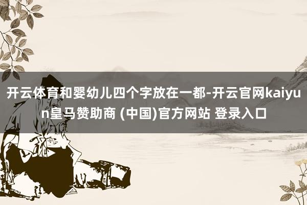 开云体育和婴幼儿四个字放在一都-开云官网kaiyun皇马赞助商 (中国)官方网站 登录入口