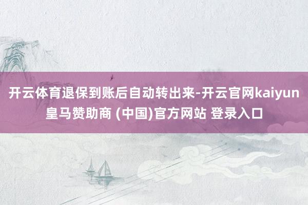 开云体育退保到账后自动转出来-开云官网kaiyun皇马赞助商 (中国)官方网站 登录入口