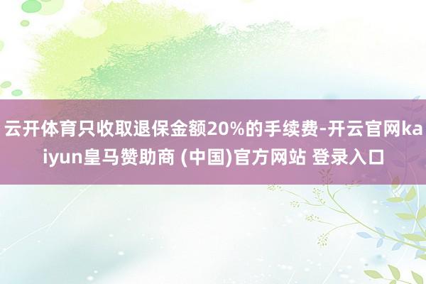 云开体育只收取退保金额20%的手续费-开云官网kaiyun皇马赞助商 (中国)官方网站 登录入口