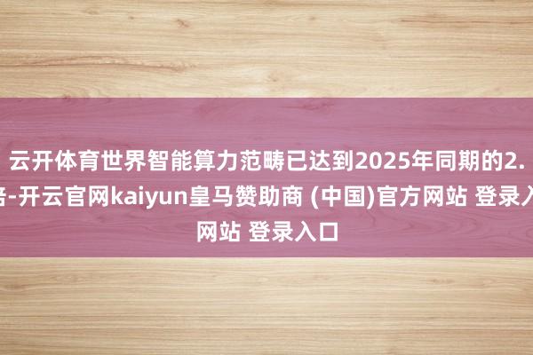 云开体育世界智能算力范畴已达到2025年同期的2.8倍-开云官网kaiyun皇马赞助商 (中国)官方网站 登录入口