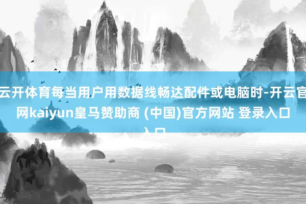 云开体育每当用户用数据线畅达配件或电脑时-开云官网kaiyun皇马赞助商 (中国)官方网站 登录入口