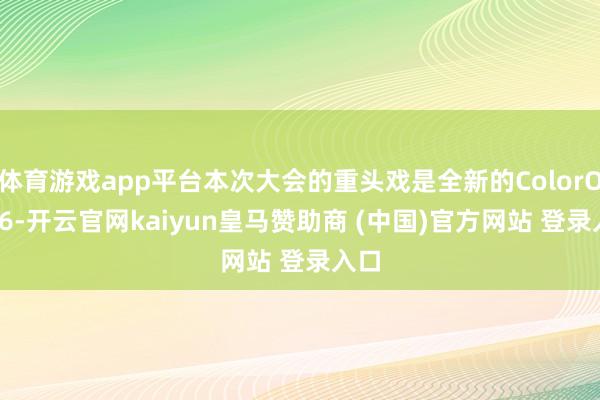 体育游戏app平台本次大会的重头戏是全新的ColorOS 16-开云官网kaiyun皇马赞助商 (中国)官方网站 登录入口