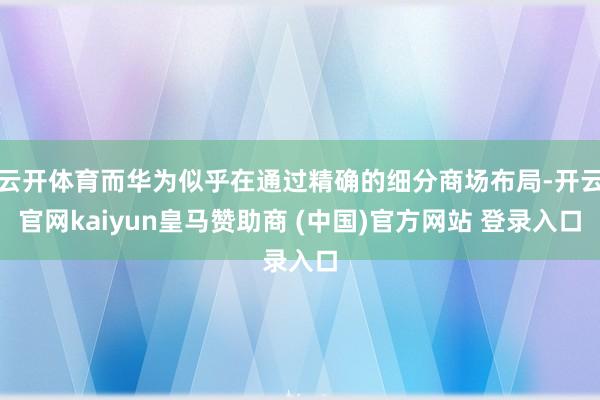 云开体育而华为似乎在通过精确的细分商场布局-开云官网kaiyun皇马赞助商 (中国)官方网站 登录入口