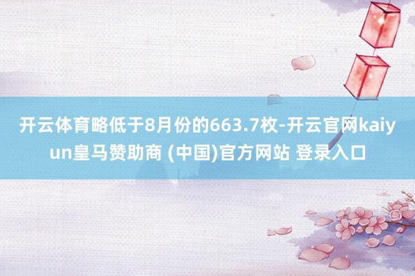 开云体育略低于8月份的663.7枚-开云官网kaiyun皇马赞助商 (中国)官方网站 登录入口