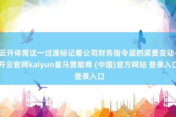 云开体育这一过渡标记着公司财务指令层的紧要变动-开云官网kaiyun皇马赞助商 (中国)官方网站 登录入口