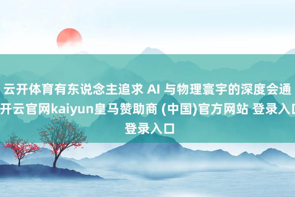 云开体育有东说念主追求 AI 与物理寰宇的深度会通-开云官网kaiyun皇马赞助商 (中国)官方网站 登录入口