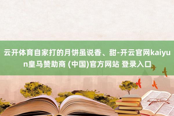 云开体育自家打的月饼虽说香、甜-开云官网kaiyun皇马赞助商 (中国)官方网站 登录入口