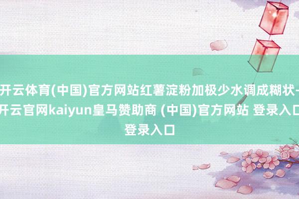 开云体育(中国)官方网站红薯淀粉加极少水调成糊状-开云官网kaiyun皇马赞助商 (中国)官方网站 登录入口
