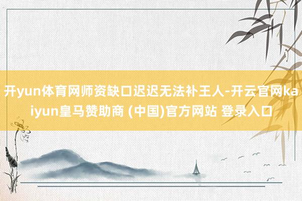 开yun体育网师资缺口迟迟无法补王人-开云官网kaiyun皇马赞助商 (中国)官方网站 登录入口