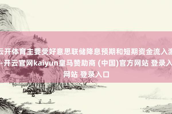云开体育主要受好意思联储降息预期和短期资金流入激动-开云官网kaiyun皇马赞助商 (中国)官方网站 登录入口
