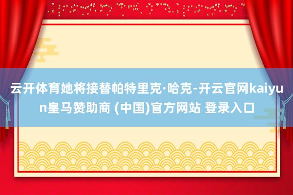 云开体育她将接替帕特里克·哈克-开云官网kaiyun皇马赞助商 (中国)官方网站 登录入口