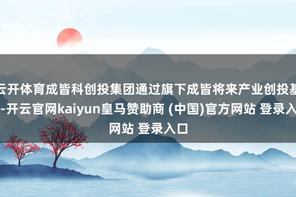 云开体育成皆科创投集团通过旗下成皆将来产业创投基金-开云官网kaiyun皇马赞助商 (中国)官方网站 登录入口
