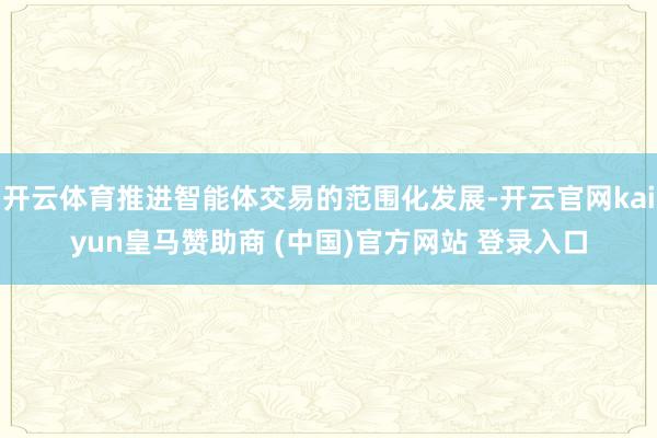 开云体育推进智能体交易的范围化发展-开云官网kaiyun皇马赞助商 (中国)官方网站 登录入口