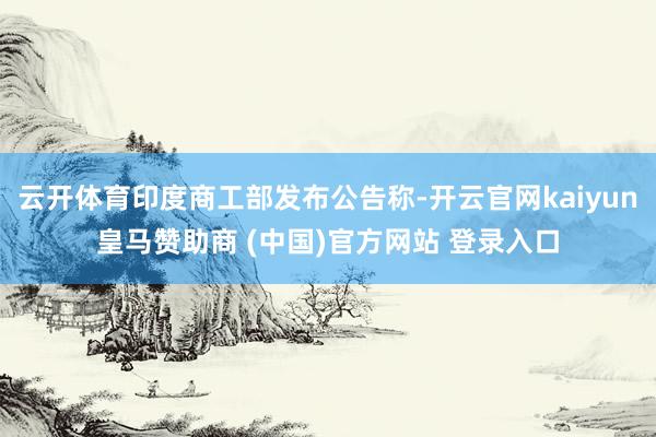 云开体育印度商工部发布公告称-开云官网kaiyun皇马赞助商 (中国)官方网站 登录入口
