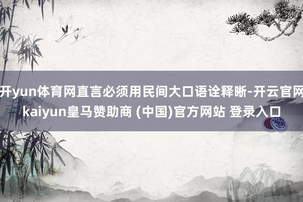 开yun体育网直言必须用民间大口语诠释晰-开云官网kaiyun皇马赞助商 (中国)官方网站 登录入口