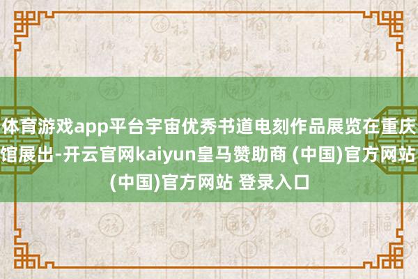 体育游戏app平台宇宙优秀书道电刻作品展览在重庆好意思术馆展出-开云官网kaiyun皇马赞助商 (中国)官方网站 登录入口