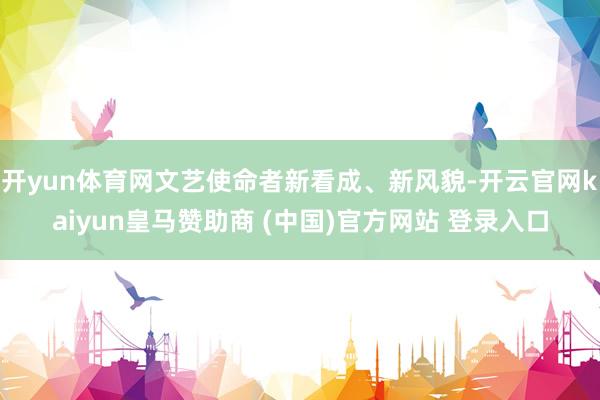开yun体育网文艺使命者新看成、新风貌-开云官网kaiyun皇马赞助商 (中国)官方网站 登录入口