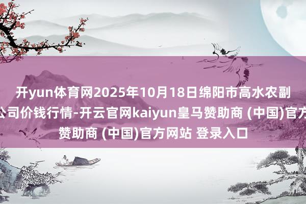 开yun体育网2025年10月18日绵阳市高水农副产物批发有限公司价钱行情-开云官网kaiyun皇马赞助商 (中国)官方网站 登录入口