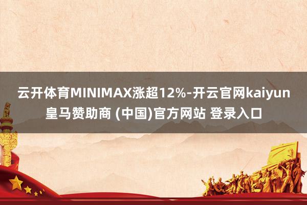 云开体育MINIMAX涨超12%-开云官网kaiyun皇马赞助商 (中国)官方网站 登录入口