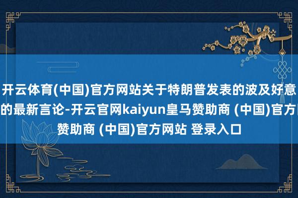 开云体育(中国)官方网站关于特朗普发表的波及好意思俄总统会晤的最新言论-开云官网kaiyun皇马赞助商 (中国)官方网站 登录入口