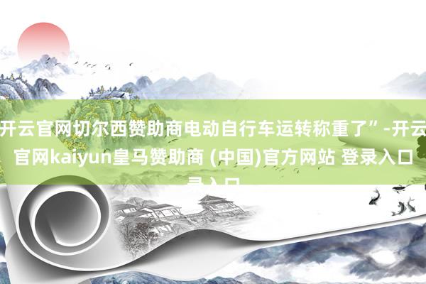 开云官网切尔西赞助商电动自行车运转称重了”-开云官网kaiyun皇马赞助商 (中国)官方网站 登录入口