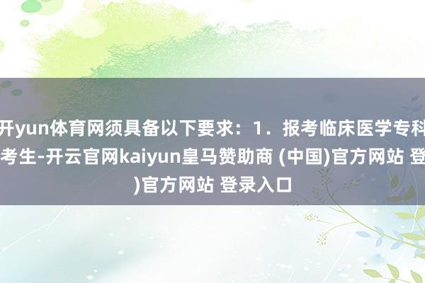 开yun体育网须具备以下要求：1．报考临床医学专科学位的考生-开云官网kaiyun皇马赞助商 (中国)官方网站 登录入口