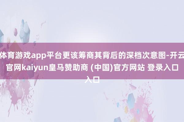 体育游戏app平台更该筹商其背后的深档次意图-开云官网kaiyun皇马赞助商 (中国)官方网站 登录入口