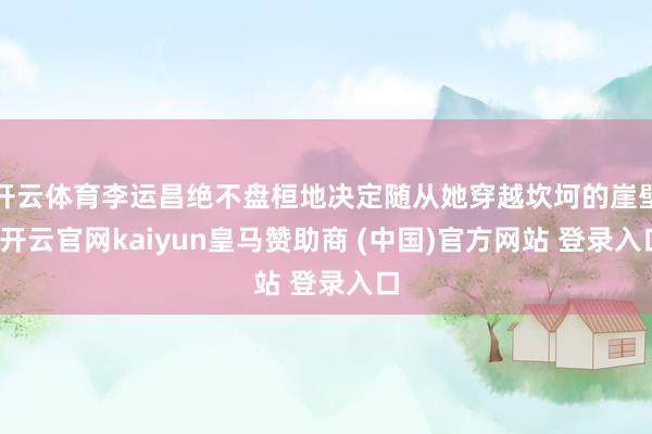 开云体育李运昌绝不盘桓地决定随从她穿越坎坷的崖壁-开云官网kaiyun皇马赞助商 (中国)官方网站 登录入口